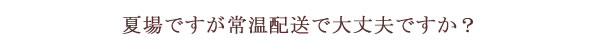 夏場ですが常温配送で大丈夫ですか？